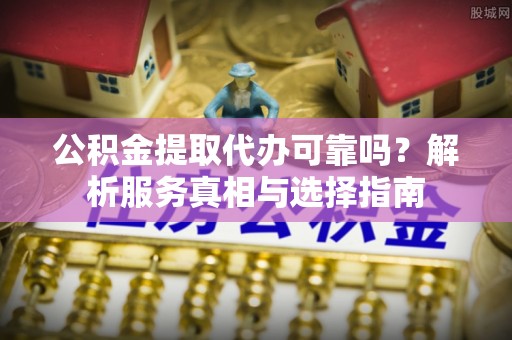 平遥公积金提取代办可靠吗？解析服务真相与选择指南