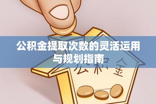 平遥公积金提取次数的灵活运用与规划指南