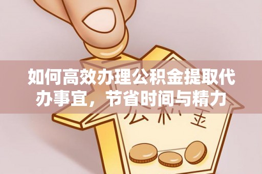 平遥如何高效办理公积金提取代办事宜，节省时间与精力
