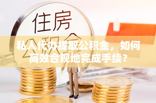 平遥私人代办提取公积金，如何高效合规地完成手续？