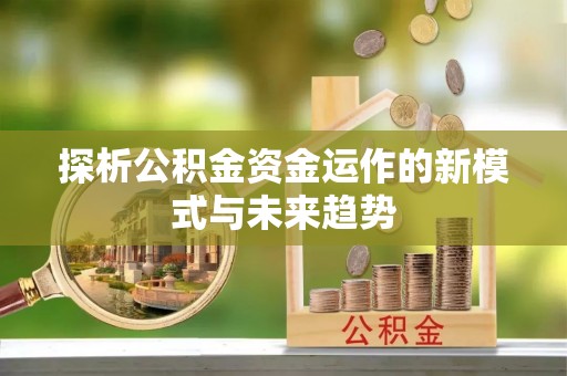 平遥探析公积金资金运作的新模式与未来趋势