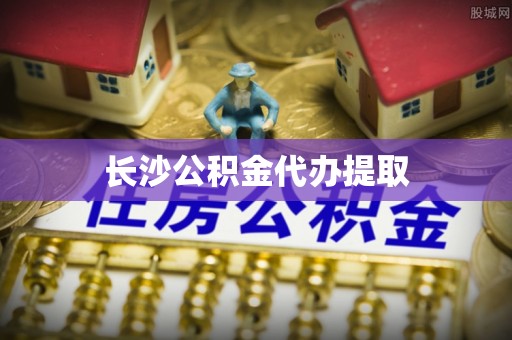 平遥长沙公积金代办提取