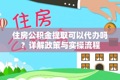 平遥住房公积金提取可以代办吗？详解政策与实操流程
