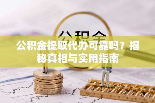平遥公积金提取代办可靠吗？揭秘真相与实用指南