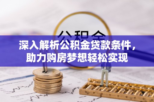 平遥深入解析公积金贷款条件，助力购房梦想轻松实现