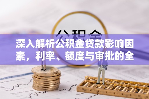 平遥深入解析公积金贷款影响因素，利率、额度与审批的全面解读