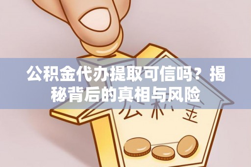 平遥公积金代办提取可信吗？揭秘背后的真相与风险