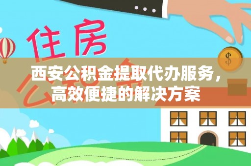 平遥西安公积金提取代办服务，高效便捷的解决方案