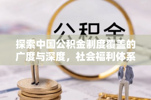 平遥探索中国公积金制度覆盖的广度与深度，社会福利体系的基石