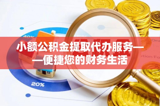 平遥小额公积金提取代办服务——便捷您的财务生活