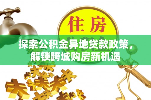 平遥探索公积金异地贷款政策，解锁跨城购房新机遇