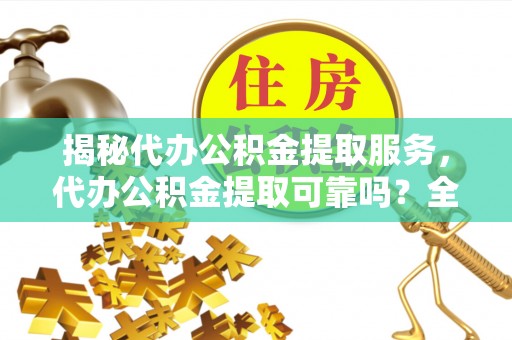 平遥揭秘代办公积金提取服务，代办公积金提取可靠吗？全面分析与选择指南