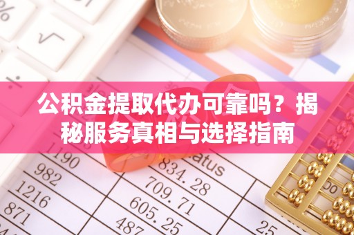 平遥公积金提取代办可靠吗？揭秘服务真相与选择指南