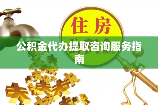 平遥公积金代办提取咨询服务指南