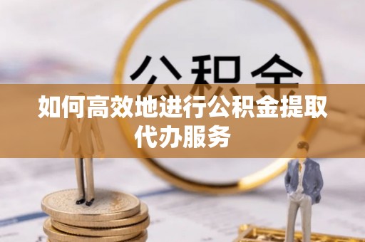 平遥如何高效地进行公积金提取代办服务