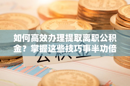 平遥如何高效办理提取离职公积金？掌握这些技巧事半功倍