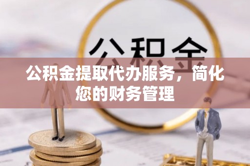 平遥公积金提取代办服务，简化您的财务管理