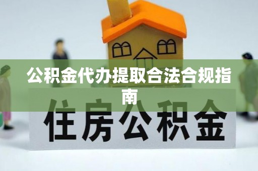 平遥公积金代办提取合法合规指南