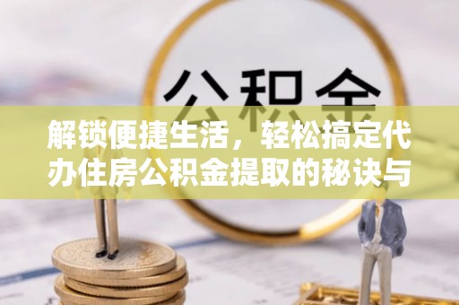 平遥解锁便捷生活，轻松搞定代办住房公积金提取的秘诀与技巧