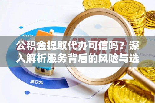 平遥公积金提取代办可信吗？深入解析服务背后的风险与选择