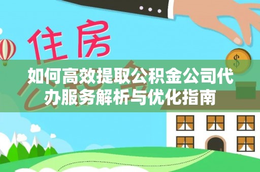平遥如何高效提取公积金公司代办服务解析与优化指南