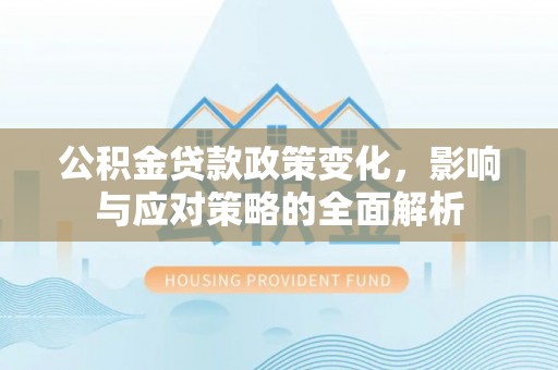 平遥公积金贷款政策变化，影响与应对策略的全面解析