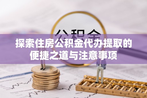 平遥探索住房公积金代办提取的便捷之道与注意事项