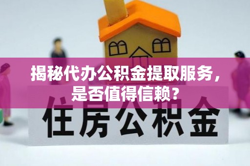 平遥揭秘代办公积金提取服务，是否值得信赖？