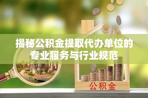 平遥揭秘公积金提取代办单位的专业服务与行业规范
