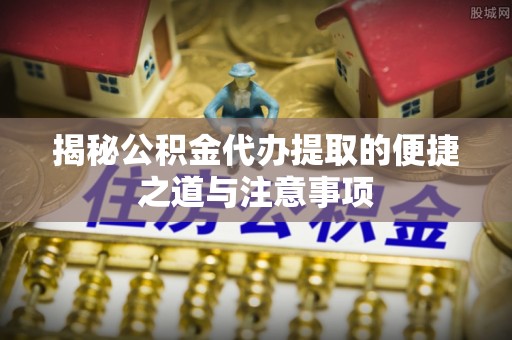 平遥揭秘公积金代办提取的便捷之道与注意事项
