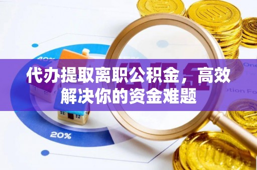 平遥代办提取离职公积金，高效解决你的资金难题