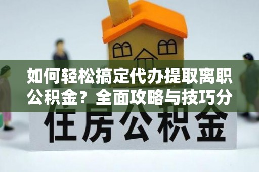平遥如何轻松搞定代办提取离职公积金？全面攻略与技巧分享
