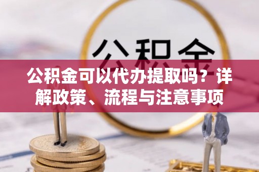 平遥公积金可以代办提取吗？详解政策、流程与注意事项