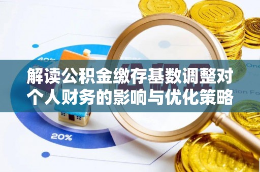 平遥解读公积金缴存基数调整对个人财务的影响与优化策略