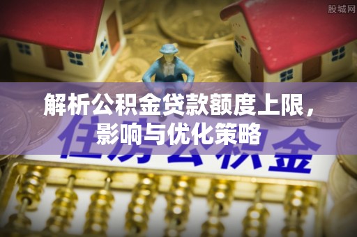 平遥解析公积金贷款额度上限，影响与优化策略