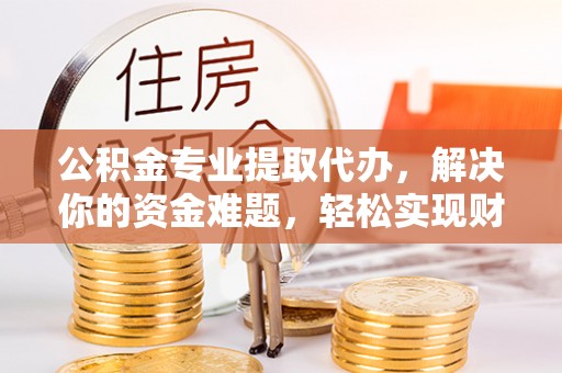 平遥公积金专业提取代办，解决你的资金难题，轻松实现财务自由