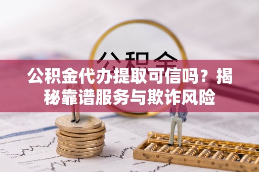 平遥公积金代办提取可信吗？揭秘靠谱服务与欺诈风险