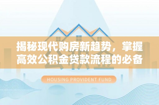 平遥揭秘现代购房新趋势，掌握高效公积金贷款流程的必备指南