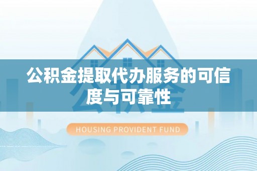 平遥公积金提取代办服务的可信度与可靠性