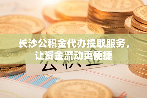平遥长沙公积金代办提取服务，让资金流动更便捷