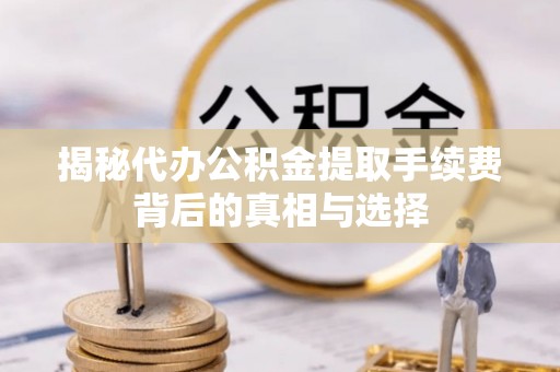 平遥揭秘代办公积金提取手续费背后的真相与选择