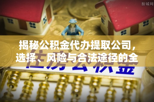 平遥揭秘公积金代办提取公司，选择、风险与合法途径的全面解析