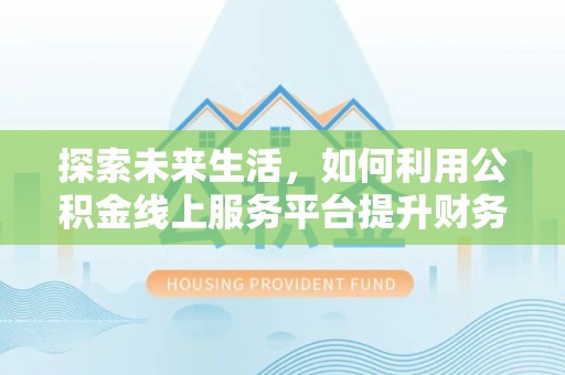 平遥探索未来生活，如何利用公积金线上服务平台提升财务效率