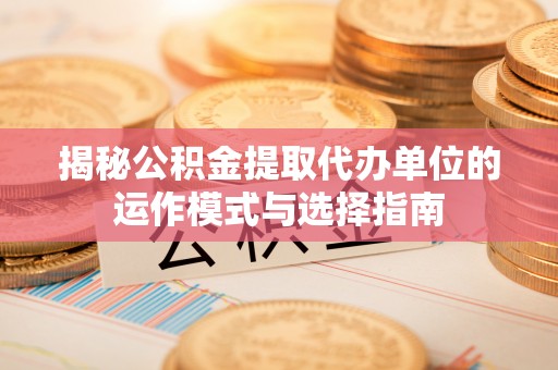 平遥揭秘公积金提取代办单位的运作模式与选择指南