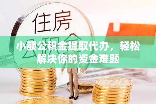 平遥小额公积金提取代办，轻松解决你的资金难题