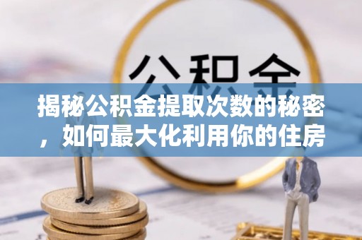 平遥揭秘公积金提取次数的秘密，如何最大化利用你的住房基金
