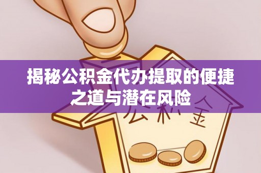 平遥揭秘公积金代办提取的便捷之道与潜在风险