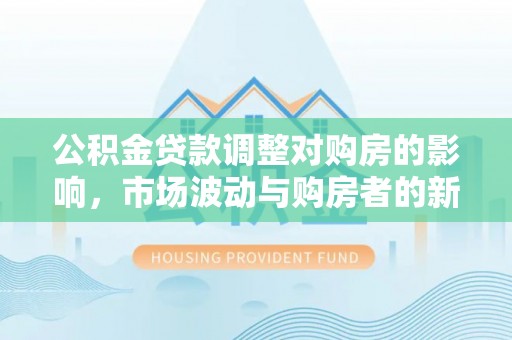 平遥公积金贷款调整对购房的影响，市场波动与购房者的新选择