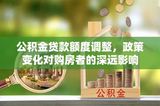平遥公积金贷款额度调整，政策变化对购房者的深远影响