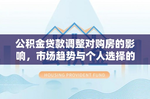 平遥公积金贷款调整对购房的影响，市场趋势与个人选择的深度解析